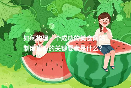 如何构建一个成功的美食网站,制度建设的关键要素是什么?