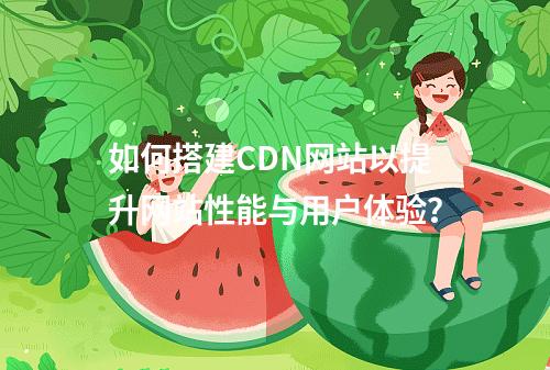 如何搭建CDN网站以提升网站性能与用户体验?