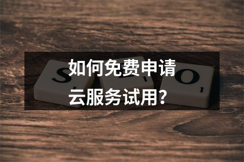 如何免费申请云服务试用?
