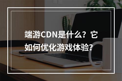 端游CDN是什么?它如何优化游戏体验?