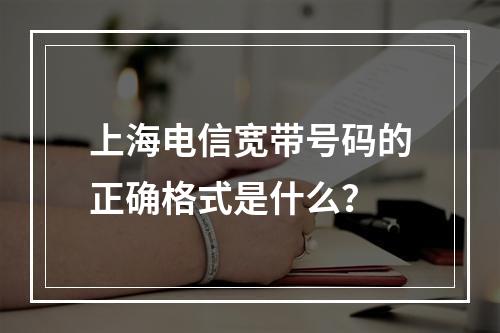 上海电信宽带号码的正确格式是什么？