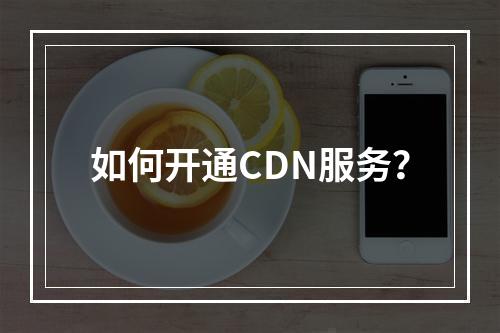 如何开通CDN服务?
