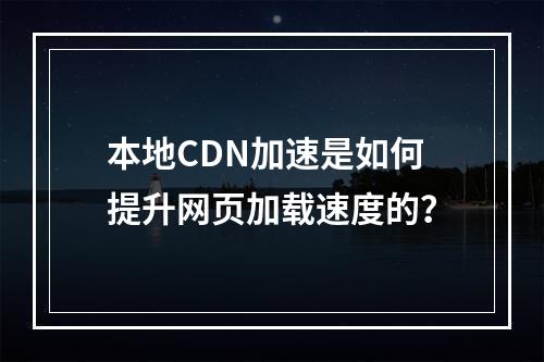本地CDN加速是如何提升网页加载速度的?