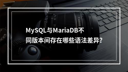 MySQL与MariaDB不同版本间存在哪些语法差异?