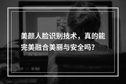 美颜人脸识别技术,真的能完美融合美丽与安全吗?