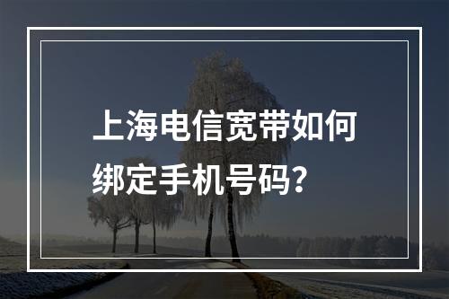 上海电信宽带如何绑定手机号码？