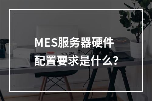 MES服务器硬件配置要求是什么?