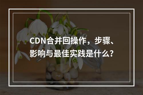 CDN合并回操作,步骤、影响与最佳实践是什么?