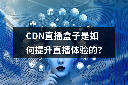 CDN直播盒子是如何提升直播体验的?