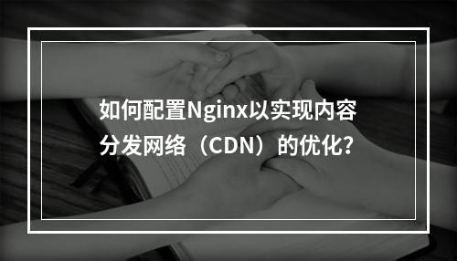 如何配置Nginx以实现内容分发网络(CDN)的优化?
