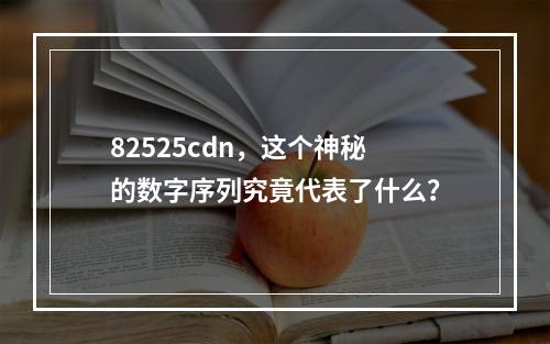 82525cdn,这个神秘的数字序列究竟代表了什么?