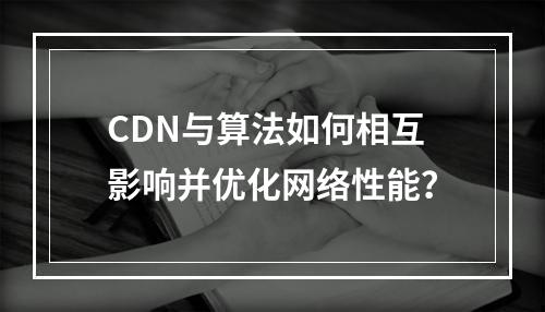 CDN与算法如何相互影响并优化网络性能?