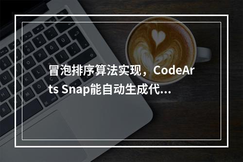 冒泡排序算法实现,CodeArts Snap能自动生成代码和单元测试吗?
