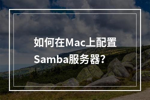 如何在Mac上配置Samba服务器?