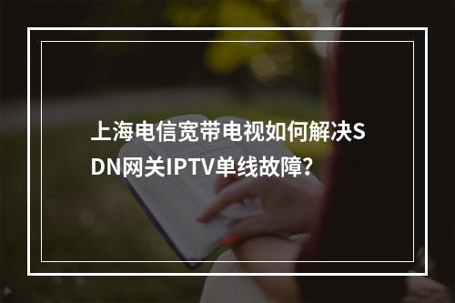 上海电信宽带电视如何解决SDN网关IPTV单线故障？
