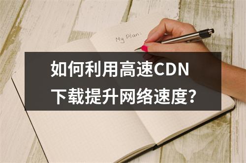 如何利用高速CDN下载提升网络速度?