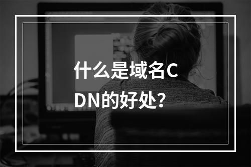 什么是域名CDN的好处?
