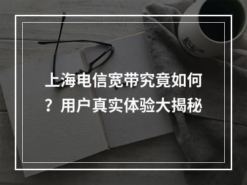 上海电信宽带究竟如何？用户真实体验大揭秘