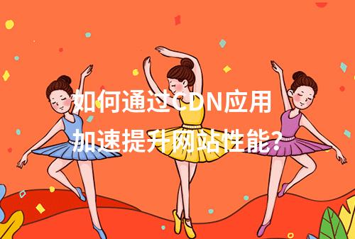 如何通过CDN应用加速提升网站性能?