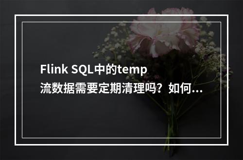 Flink SQL中的temp流数据需要定期清理吗?如何进行有效清理?