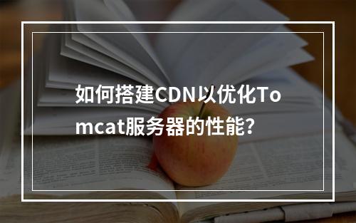如何搭建CDN以优化Tomcat服务器的性能?