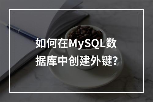 如何在MySQL数据库中创建外键?