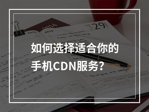 如何选择适合你的手机CDN服务?