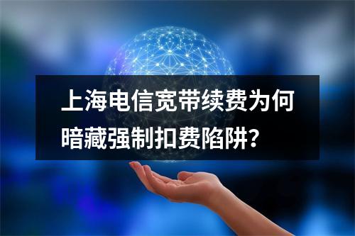 上海电信宽带续费为何暗藏强制扣费陷阱？