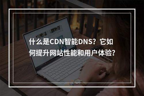什么是CDN智能DNS?它如何提升网站性能和用户体验?