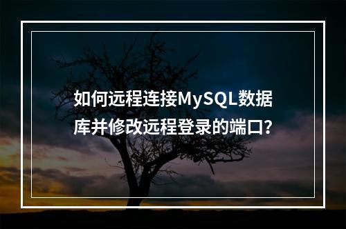 如何远程连接MySQL数据库并修改远程登录的端口?