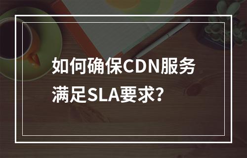 如何确保CDN服务满足SLA要求?