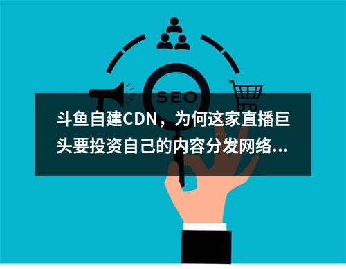 斗鱼自建CDN,为何这家直播巨头要投资自己的内容分发网络?
