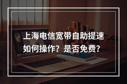 上海电信宽带自助提速如何操作？是否免费？