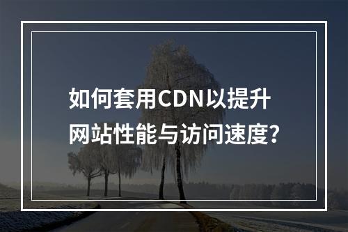 如何套用CDN以提升网站性能与访问速度?