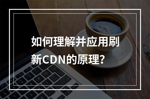 如何理解并应用刷新CDN的原理?