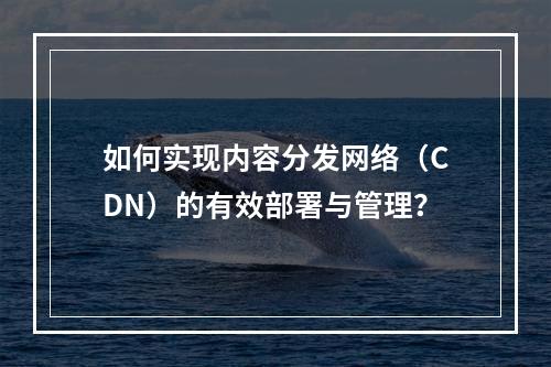如何实现内容分发网络(CDN)的有效部署与管理?