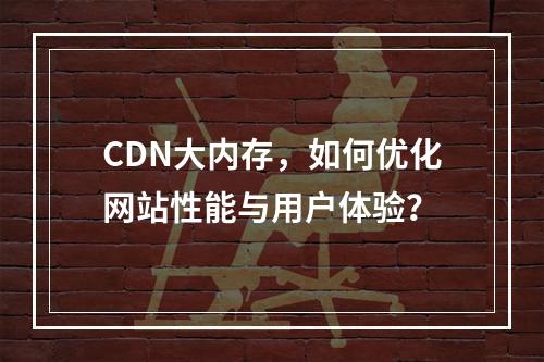 CDN大内存,如何优化网站性能与用户体验?