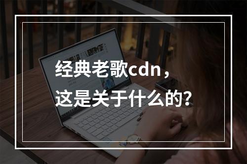 经典老歌cdn,这是关于什么的?