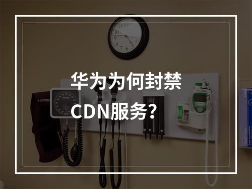华为为何封禁CDN服务?