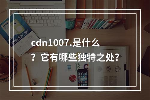 cdn1007.是什么?它有哪些独特之处?