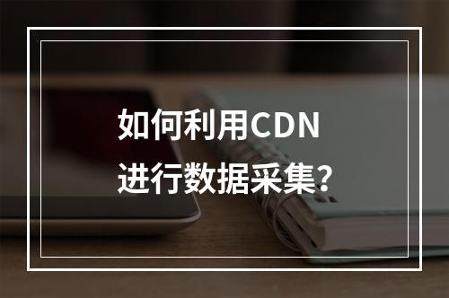如何利用CDN进行数据采集?
