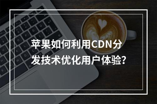 苹果如何利用CDN分发技术优化用户体验?