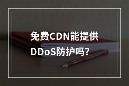 免费CDN能提供DDoS防护吗?