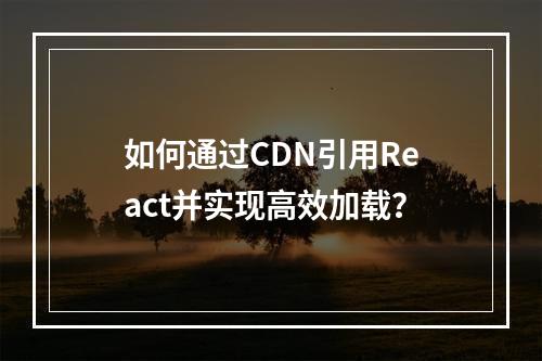 如何通过CDN引用React并实现高效加载?