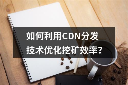 如何利用CDN分发技术优化挖矿效率?