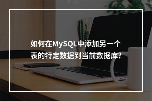 如何在MySQL中添加另一个表的特定数据到当前数据库?