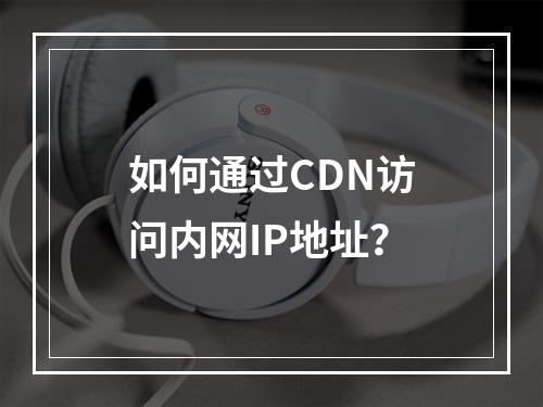 如何通过CDN访问内网IP地址?