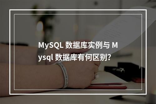 MySQL 数据库实例与 Mysql 数据库有何区别?