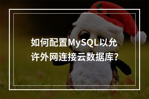 如何配置MySQL以允许外网连接云数据库?