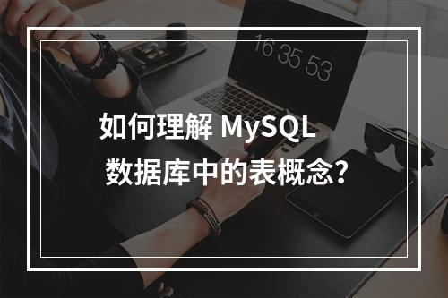 如何理解 MySQL 数据库中的表概念?